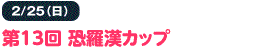 2/25（日） 第13回 恐羅漢カップ